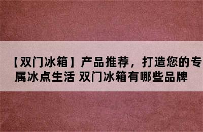 【双门冰箱】产品推荐，打造您的专属冰点生活 双门冰箱有哪些品牌